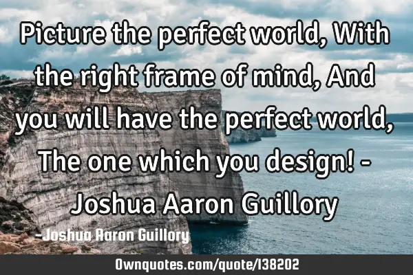 Picture the perfect world, With the right frame of mind, And you will have the perfect world, The