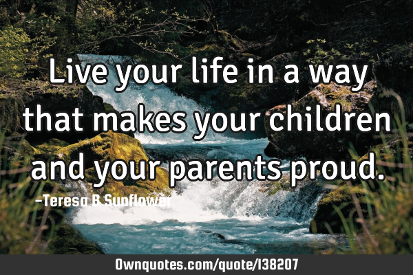 Live your life in a way that makes your children and your parents