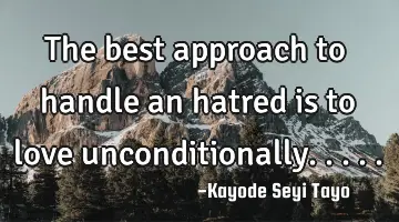 The best approach to handle an hatred is to love unconditionally.....