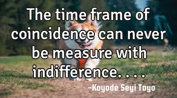 The time frame of coincidence can never be measure with indifference....