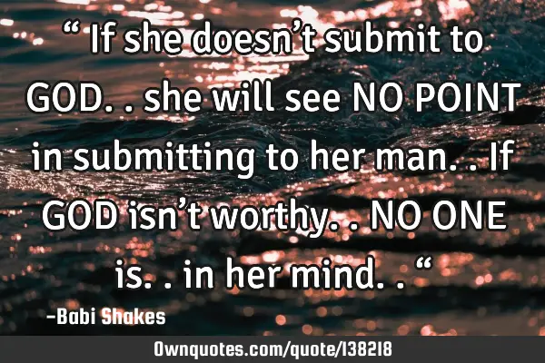 “ If she doesn’t submit to GOD.. she will see NO POINT in submitting to her man.. If GOD isn’