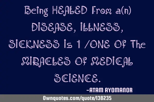 Being HEALED From a(n) DISEASE, ILLNESS, SICKNESS Is 1 /ONE Of The MIRACLES Of MEDICAL SCIENCE