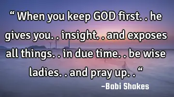 “ When you keep GOD first.. he gives you.. insight.. and exposes all things.. in due time.. be