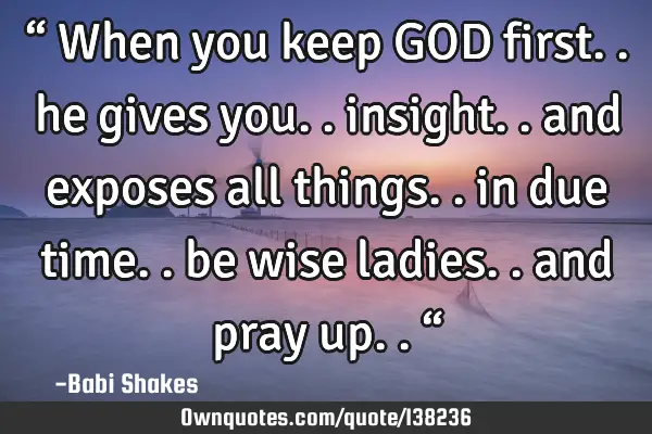 “ When you keep GOD first.. he gives you.. insight.. and exposes all things.. in due time.. be
