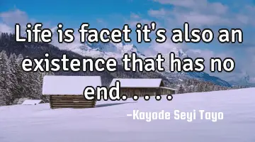 Life is facet it's also an existence that has no end.....