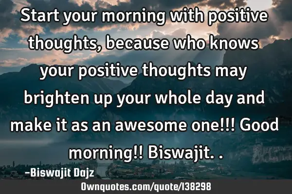 Start your morning with positive thoughts , because who knows your positive thoughts may brighten