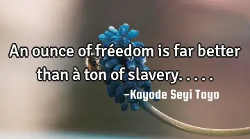 An ounce of fréedom is far better than à ton of slavery.....