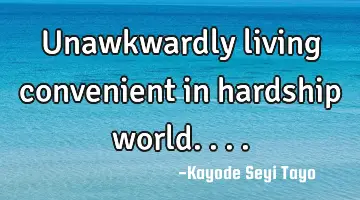 Unawkwardly living convenient in hardship world....
