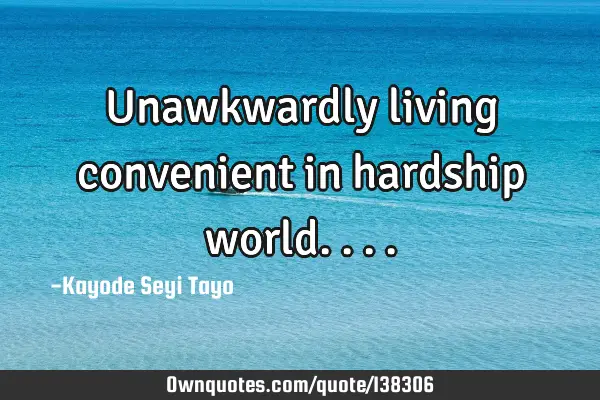Unawkwardly living convenient in hardship
