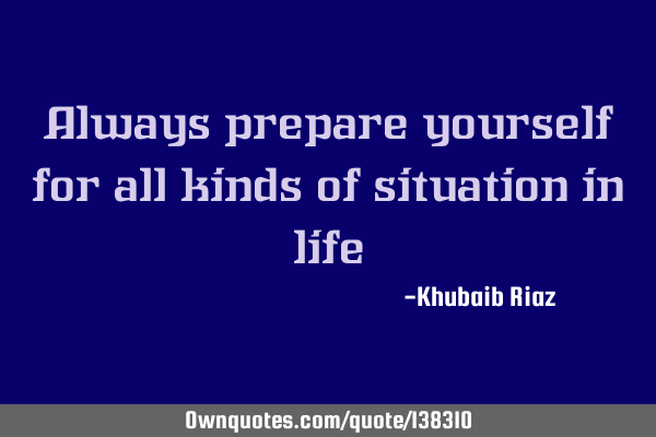 Always prepare yourself for all kinds of situation in