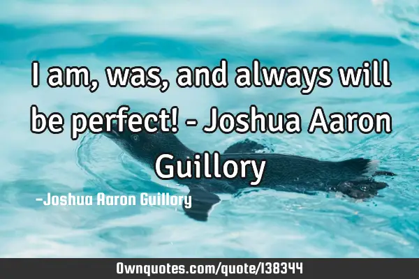 I am, was, and always will be perfect! - Joshua Aaron G