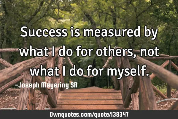 Success is measured by what I do for others, not what I do for