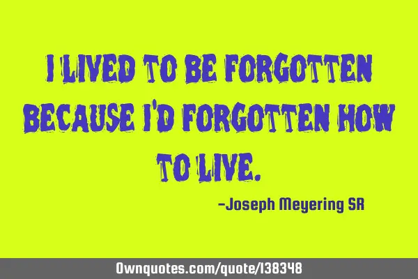 I lived to be forgotten because I