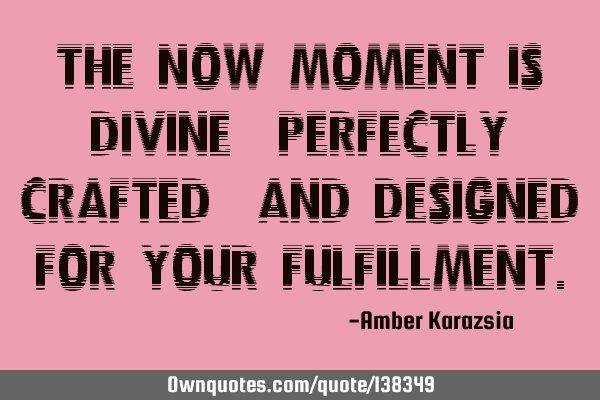 The Now Moment is Divine, Perfectly Crafted, and Designed for Your F