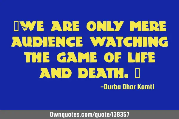 "We are only mere audience watching the game of life and death."