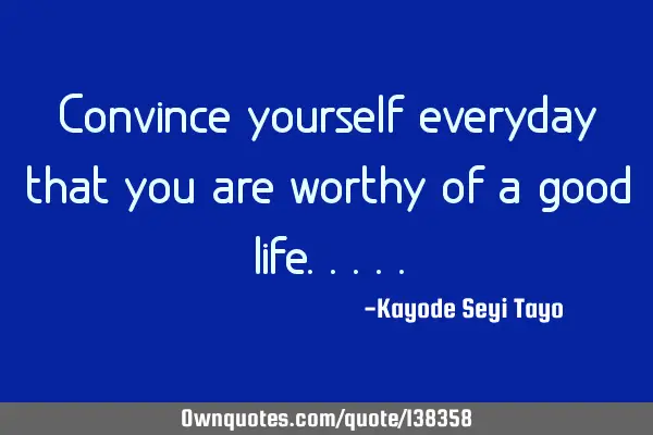 Convince yourself everyday that you are worthy of a good