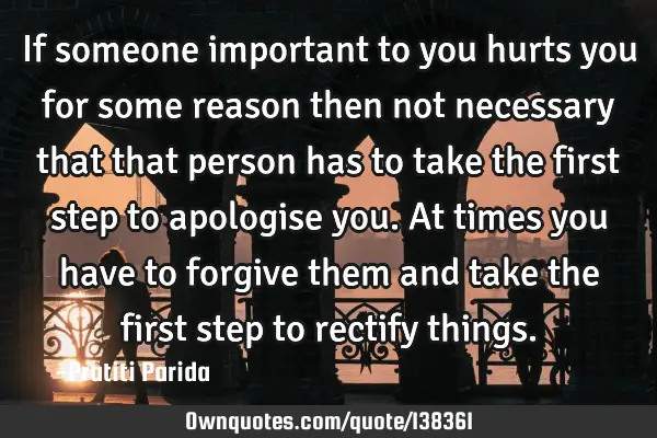 If someone important to you hurts you for some reason then not necessary that that person has to