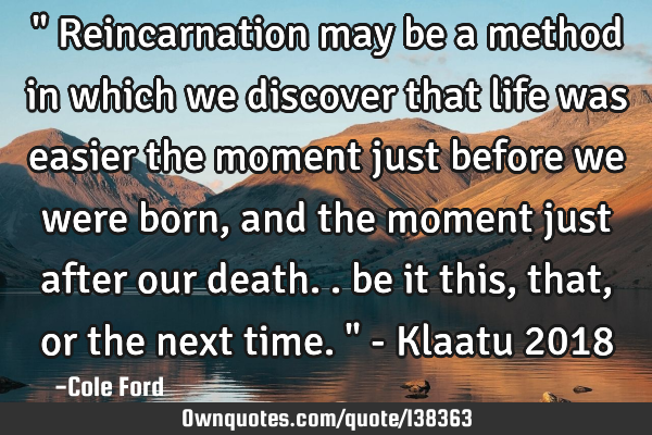 " Reincarnation may be a method in which we discover that life was easier the moment just before we