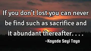 If you don't lost you can never be find such as sacrifice and it abundant thereafter....