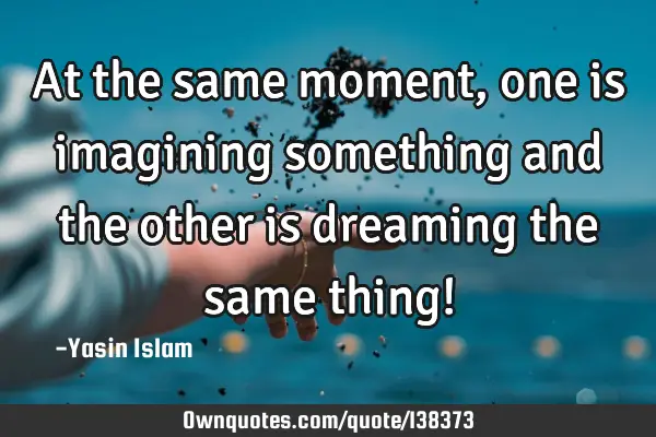At the same moment, one is imagining something and the other is dreaming the same thing!