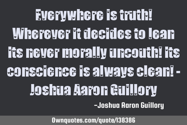 Everywhere is truth! Wherever it decides to lean Its never morally uncouth! Its conscience is
