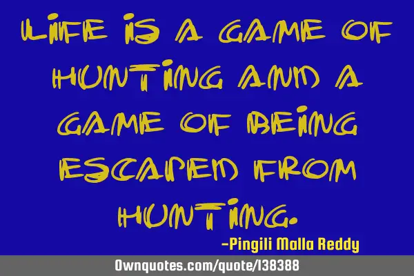 Life is a game of hunting and a game of being escaped from