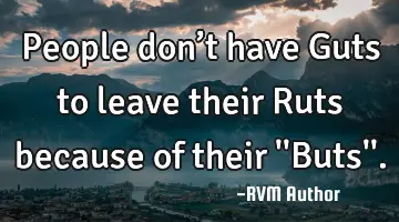 People don’t have Guts to leave their Ruts because of their ''Buts''.
