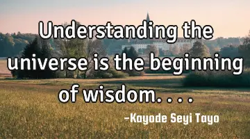 Understanding the universe is the beginning of wisdom....