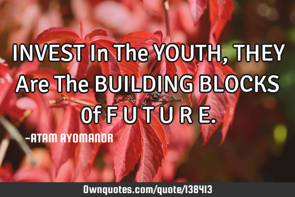 INVEST In The YOUTH, THEY Are The BUILDING BLOCKS 0f F U T U R E