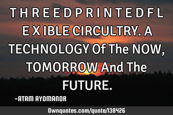 T H R E E D P R I N T E D F L E X IBLE CIRCULTRY. A TECHNOLOGY Of The NOW, TOMORROW And The FUTURE