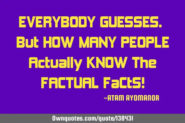 EVERYBODY GUESSES. But HOW MANY PEOPLE Actually KNOW The FACTUAL FaCtS!