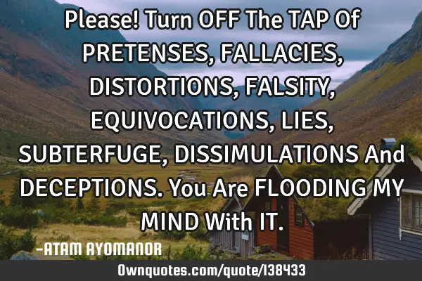 Please! Turn OFF The TAP Of PRETENSES, FALLACIES, DISTORTIONS, FALSITY, EQUIVOCATIONS, LIES, SUBTERF