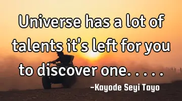 Universe has a lot of talents it's left for you to discover one.....