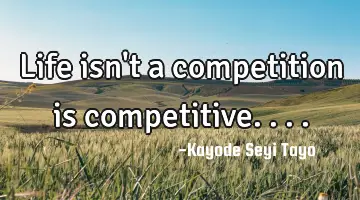 Life isn't a competition is competitive....