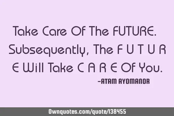 Take Care Of The FUTURE. Subsequently, The F U T U R E Will Take C A R E Of Y