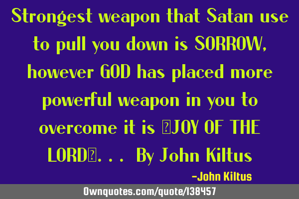 Strongest weapon that Satan use to pull you down is SORROW, however GOD has placed more powerful