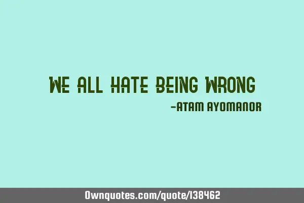 WE ALL Hate BEing wROnG