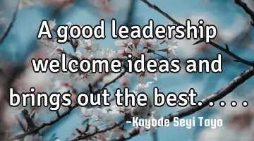 A good leadership welcome ideas and brings out the best.....