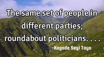 The same set of people in different parties; roundabout politicians....