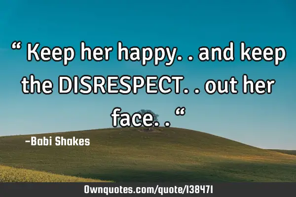 “ Keep her happy.. and keep the DISRESPECT.. out her face.. “