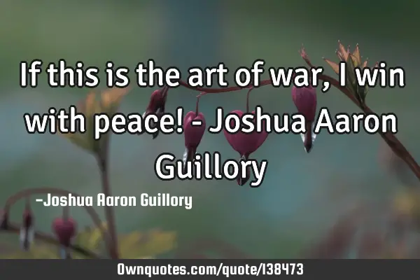 If this is the art of war, I win with peace! - Joshua Aaron G
