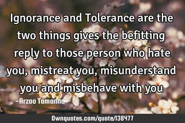 Ignorance and Tolerance are the two things gives the befitting reply to those person who hate you,