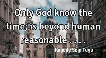Only God know the time; is beyond human reasonable ....
