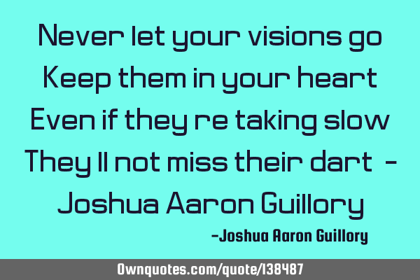 Never let your visions go! Keep them in your heart! Even if they