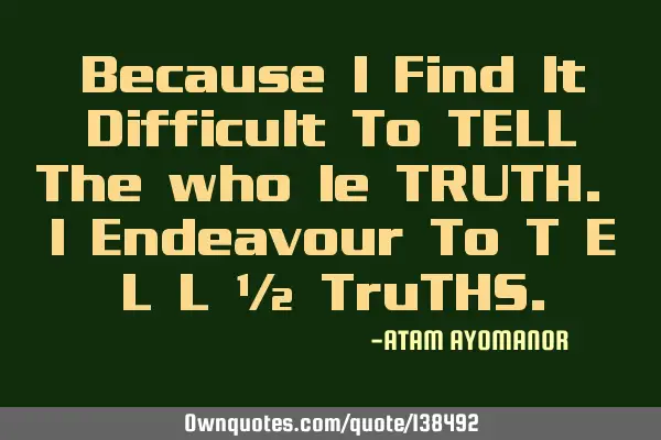 Because I Find It Difficult To TELL The who le TRUTH. I Endeavour To T E L L ½ TruTHS