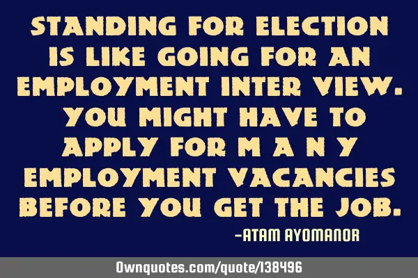 STANDING For ELECTION Is Like Going For An EMPLOYMENT INTER VIEW. You Might Have To Apply For M A N