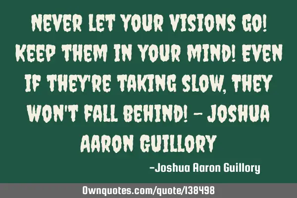 Never let your visions go! Keep them in your mind! Even if they