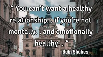 “ You can’t want a healthy relationship.. if you're not mentally.. and emotionally healthy.. “