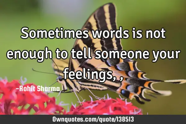 Sometimes words is not enough to tell someone your feelings,,