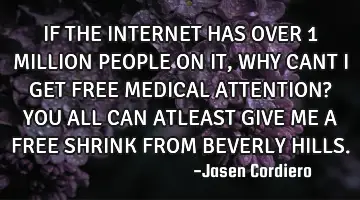 IF THE INTERNET HAS OVER 1 MILLION PEOPLE ON IT, WHY CANT I GET FREE MEDICAL ATTENTION? YOU ALL CAN